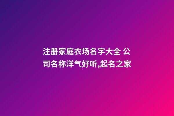 注册家庭农场名字大全 公司名称洋气好听,起名之家-第1张-公司起名-玄机派